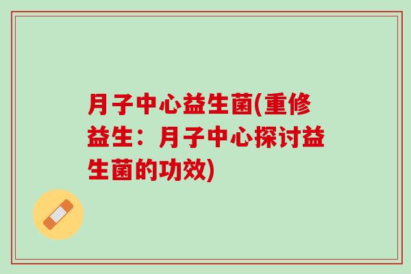 月子中心益生菌(重修益生:月子中心探讨益生菌的功效) 月子中心益生菌(重修益生:月子中心探讨益生菌的功效)