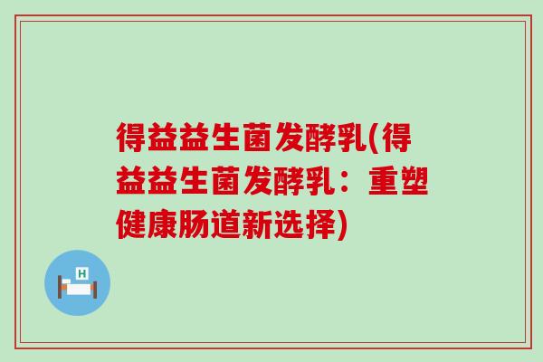 得益益生菌发酵乳(得益益生菌发酵乳：重塑健康肠道新选择)