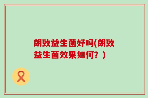 朗致益生菌好吗(朗致益生菌效果如何？)