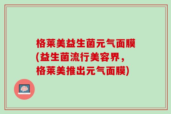 格莱美益生菌元气面膜(益生菌流行美容界，格莱美推出元气面膜)