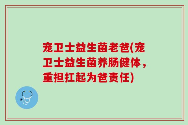 宠卫士益生菌老爸(宠卫士益生菌养肠健体，重担扛起为爸责任)