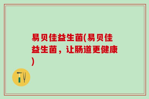 易贝佳益生菌(易贝佳益生菌,让肠道更健康) 易贝佳益生菌(易贝佳益生菌,让肠道更健康)