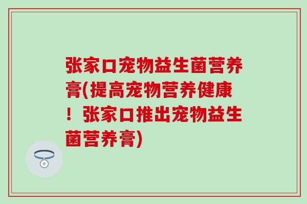张家口宠物益生菌营养膏(提高宠物营养健康！张家口推出宠物益生菌营养膏)