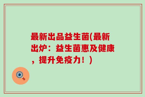 最新出品益生菌(最新出炉：益生菌惠及健康，提升免疫力！)