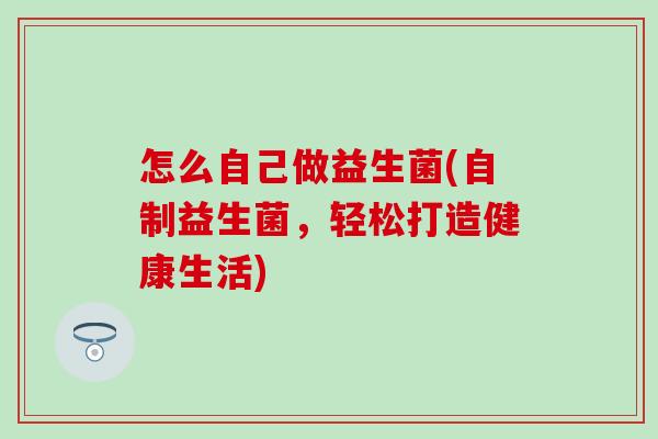 怎么自己做益生菌(自制益生菌，轻松打造健康生活)