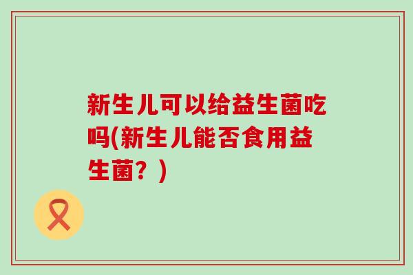 新生儿可以给益生菌吃吗(新生儿能否食用益生菌？)