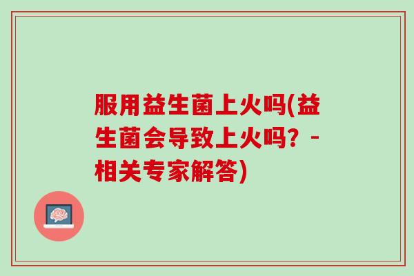 服用益生菌上火吗(益生菌会导致上火吗？-相关专家解答)