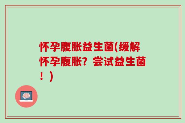 怀孕腹胀益生菌(缓解怀孕腹胀？尝试益生菌！)