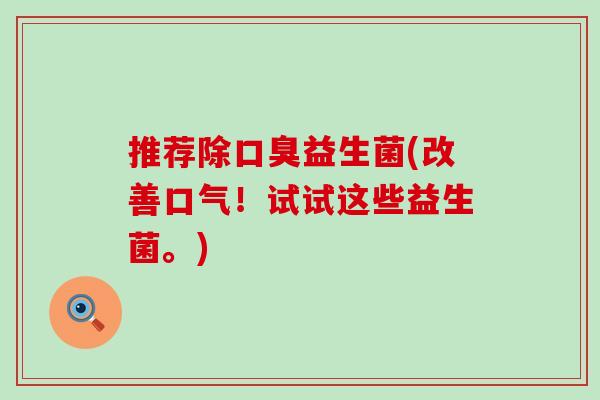 推荐除益生菌(改善口气！试试这些益生菌。)