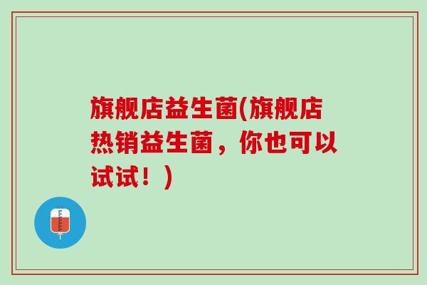 旗舰店益生菌(旗舰店热销益生菌，你也可以试试！)