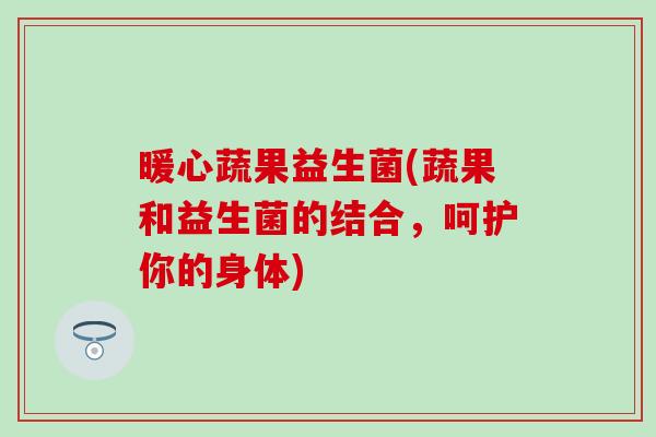 暖心蔬果益生菌(蔬果和益生菌的结合，呵护你的身体)