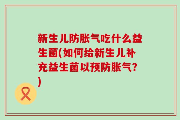 新生儿防胀气吃什么益生菌(如何给新生儿补充益生菌以预防胀气？)