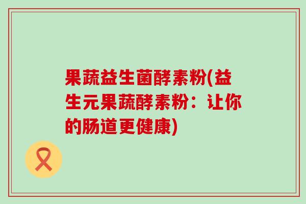 果蔬益生菌酵素粉(益生元果蔬酵素粉：让你的肠道更健康)