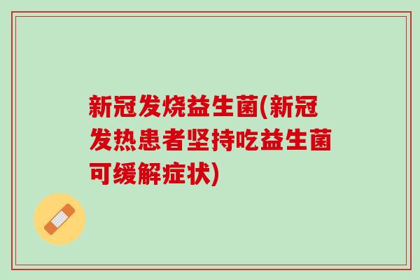 新冠发烧益生菌(新冠发热患者坚持吃益生菌可缓解症状)