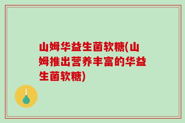 山姆华益生菌软糖(山姆推出营养丰富的华益生菌软糖)