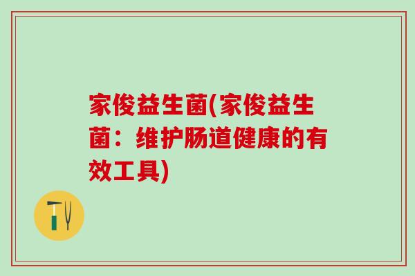家俊益生菌(家俊益生菌：维护肠道健康的有效工具)