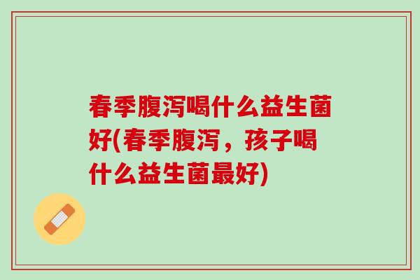 春季腹泻喝什么益生菌好(春季腹泻，孩子喝什么益生菌最好)
