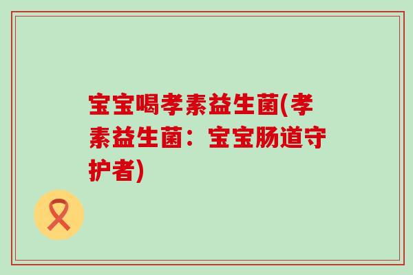宝宝喝孝素益生菌(孝素益生菌：宝宝肠道守护者)
