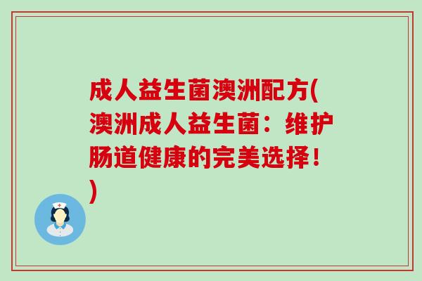 成人益生菌澳洲配方(澳洲成人益生菌：维护肠道健康的完美选择！)