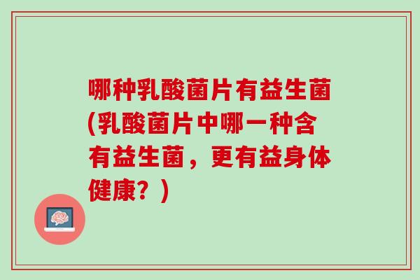 哪种乳酸菌片有益生菌(乳酸菌片中哪一种含有益生菌，更有益身体健康？)