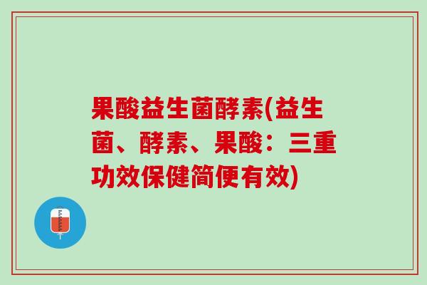 果酸益生菌酵素(益生菌、酵素、果酸：三重功效保健简便有效)