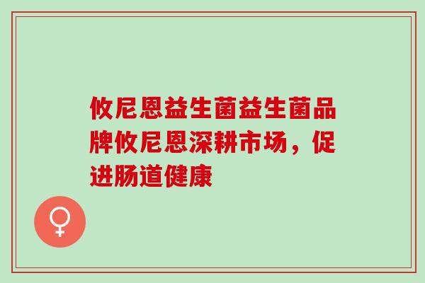 攸尼恩益生菌益生菌品牌攸尼恩深耕市场，促进肠道健康