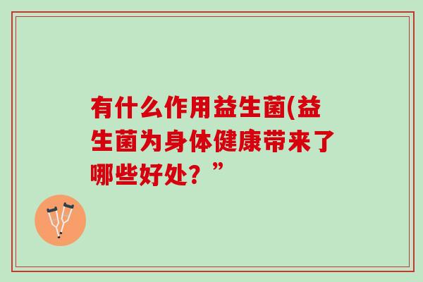 有什么作用益生菌(益生菌为身体健康带来了哪些好处？”