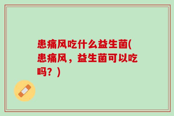患痛风吃什么益生菌(患痛风，益生菌可以吃吗？)