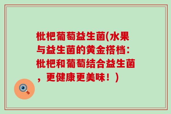 枇杷葡萄益生菌(水果与益生菌的黄金搭档：枇杷和葡萄结合益生菌，更健康更美味！)