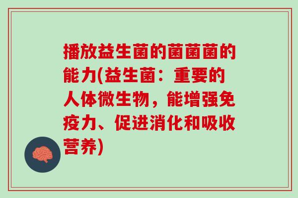 播放益生菌的菌菌菌的能力(益生菌：重要的人体微生物，能增强免疫力、促进消化和吸收营养)
