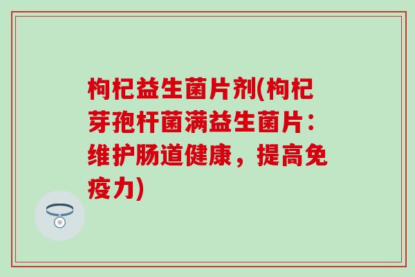 枸杞益生菌片剂(枸杞芽孢杆菌满益生菌片：维护肠道健康，提高免疫力)