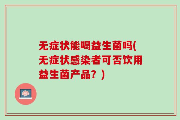 无症状能喝益生菌吗(无症状感染者可否饮用益生菌产品？)