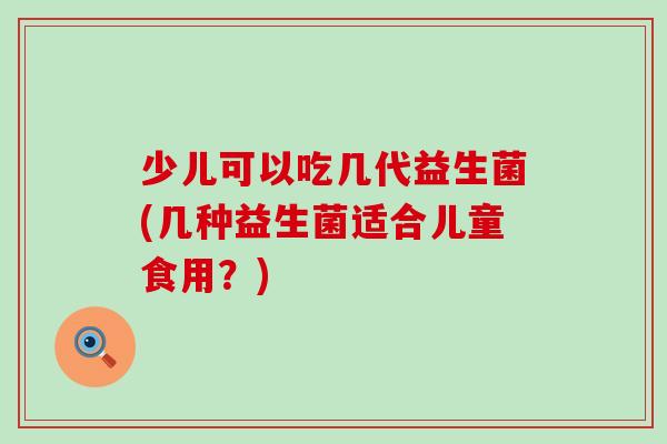少儿可以吃几代益生菌(几种益生菌适合儿童食用？)