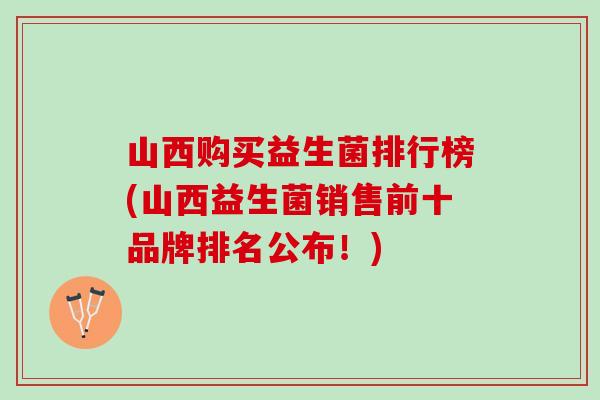 山西购买益生菌排行榜(山西益生菌销售前十品牌排名公布！)