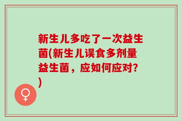 新生儿多吃了一次益生菌(新生儿误食多剂量益生菌，应如何应对？)