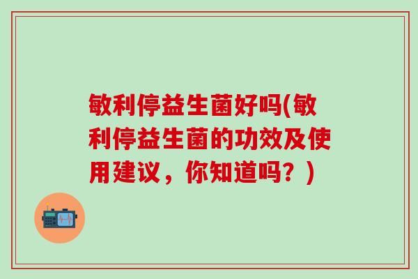 敏利停益生菌好吗(敏利停益生菌的功效及使用建议，你知道吗？)