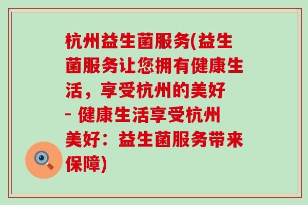 杭州益生菌服务(益生菌服务让您拥有健康生活，享受杭州的美好 - 健康生活享受杭州美好：益生菌服务带来保障)