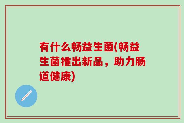 有什么畅益生菌(畅益生菌推出新品，助力肠道健康)