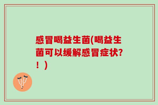 感冒喝益生菌(喝益生菌可以缓解感冒症状？！)