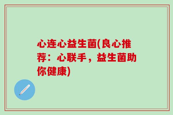 心连心益生菌(良心推荐：心联手，益生菌助你健康)