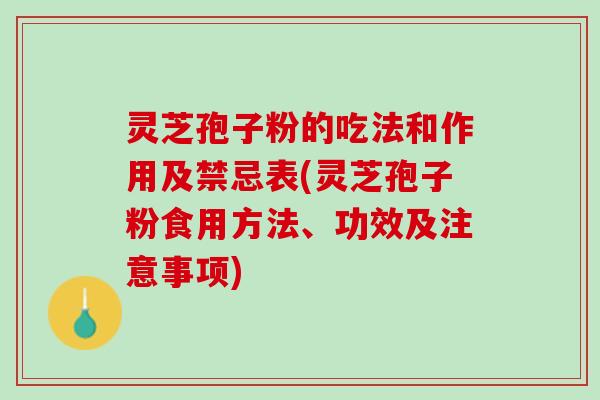 灵芝孢子粉的吃法和作用及禁忌表(灵芝孢子粉食用方法、功效及注意事项)