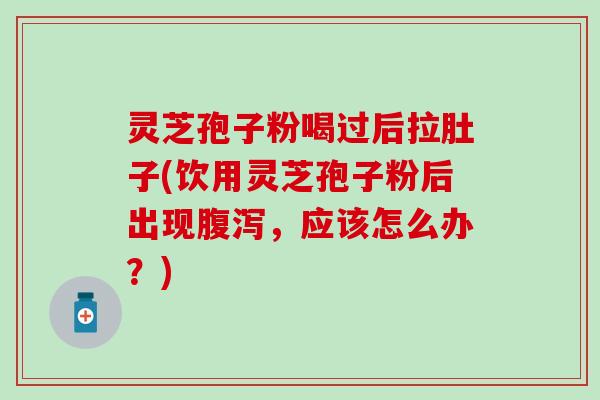 灵芝孢子粉喝过后拉肚子(饮用灵芝孢子粉后出现腹泻，应该怎么办？)