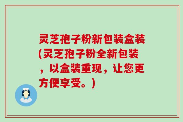 灵芝孢子粉新包装盒装(灵芝孢子粉全新包装，以盒装重现，让您更方便享受。)