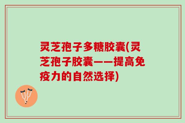 灵芝孢子多糖胶囊(灵芝孢子胶囊——提高免疫力的自然选择)