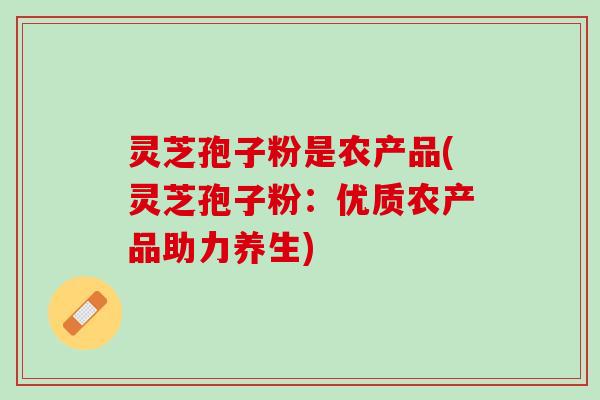 灵芝孢子粉是农产品(灵芝孢子粉：优质农产品助力养生)