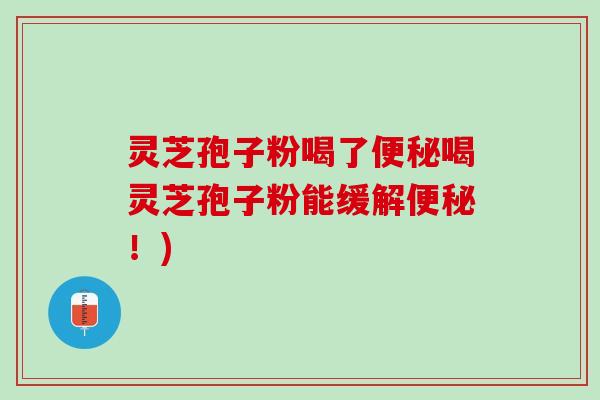 灵芝孢子粉喝了便秘喝灵芝孢子粉能缓解便秘！)