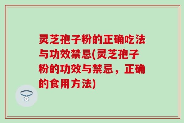 灵芝孢子粉的正确吃法与功效禁忌(灵芝孢子粉的功效与禁忌，正确的食用方法)