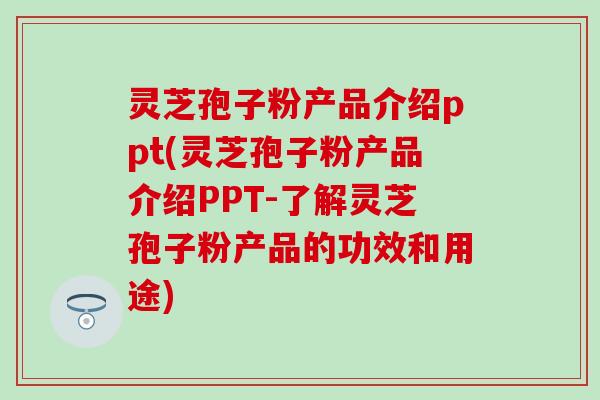 灵芝孢子粉产品介绍ppt(灵芝孢子粉产品介绍PPT-了解灵芝孢子粉产品的功效和用途)