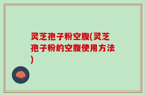 灵芝孢子粉空腹(灵芝孢子粉的空腹使用方法)