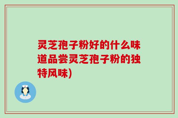 灵芝孢子粉好的什么味道品尝灵芝孢子粉的独特风味)